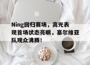 爱游戏体育-Ning回归赛场，高光表现首场状态亮眼，塞尔维亚队观众沸腾！的简单介绍